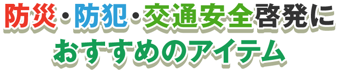 防災・防犯・交通安全啓発にオススメのアイテム