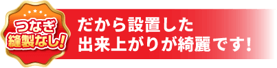 つなぎ縫製なし！だから設置した出来上がりが綺麗です!